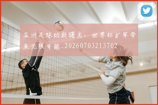亚洲足球的新曙光，世界杯扩军带来无限可能_20260703213702