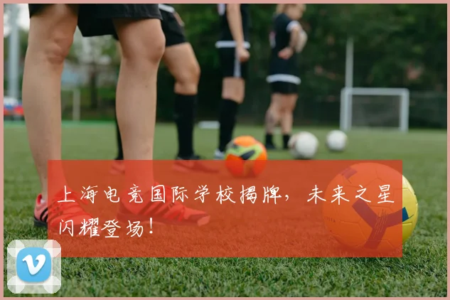 上海电竞国际学校揭牌,未来之星闪耀登场!