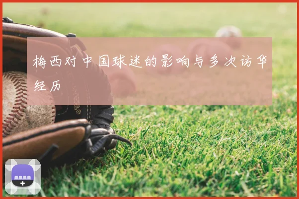 梅西对中国球迷的影响与多次访华经历