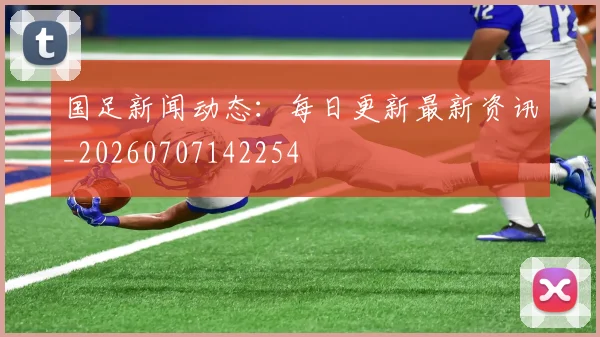 国足新闻动态：每日更新最新资讯_20260707142254
