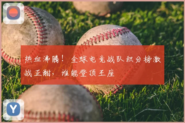 热血沸腾!全球电竞战队积分榜激战正酣,谁能登顶王座